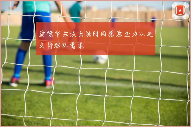 爱德华兹谈出场时间愿意全力以赴支持球队需求