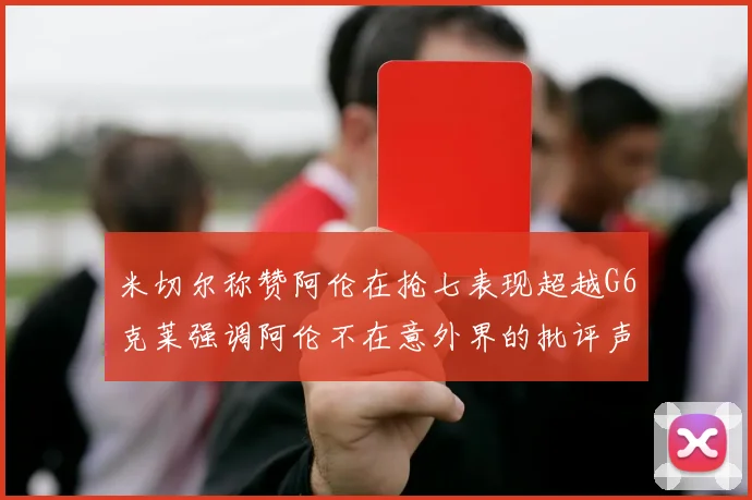 米切尔称赞阿伦在抢七表现超越G6克莱强调阿伦不在意外界的批评声音