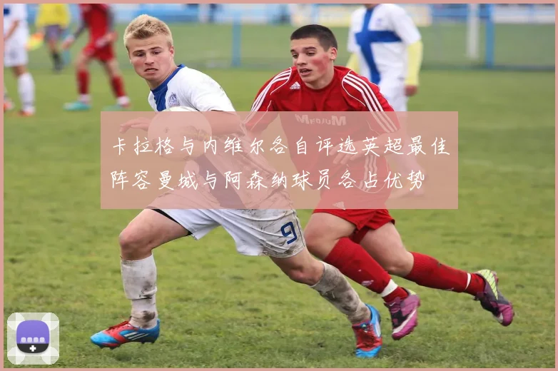 卡拉格与内维尔各自评选英超最佳阵容曼城与阿森纳球员各占优势