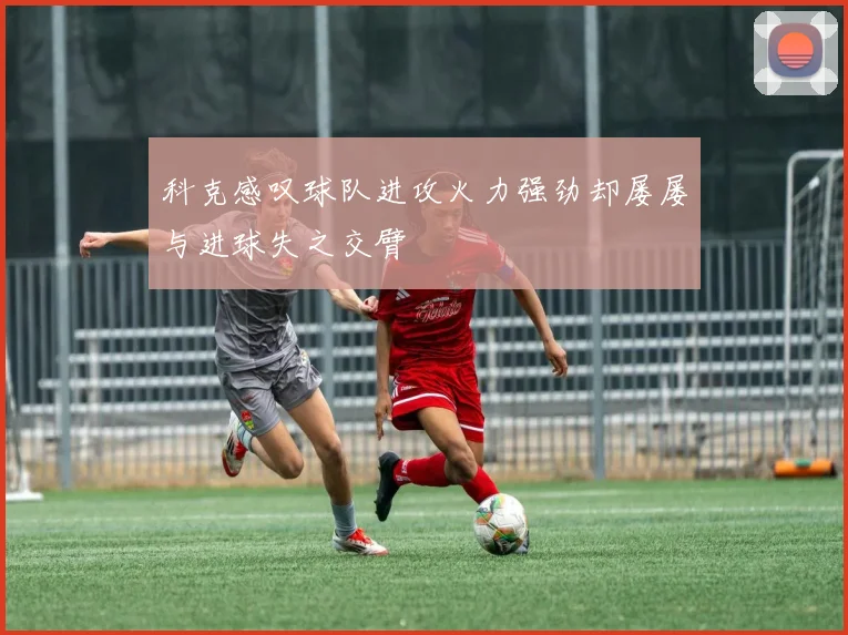 科克感叹球队进攻火力强劲却屡屡与进球失之交臂