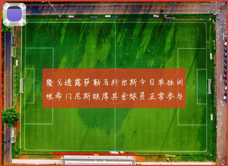 隆戈透露萨勒马科尔斯今日单独训练希门尼斯缺席其余球员正常参与训练