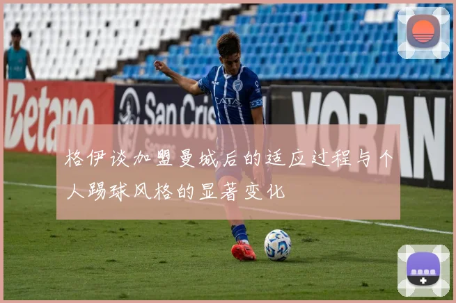格伊谈加盟曼城后的适应过程与个人踢球风格的显著变化