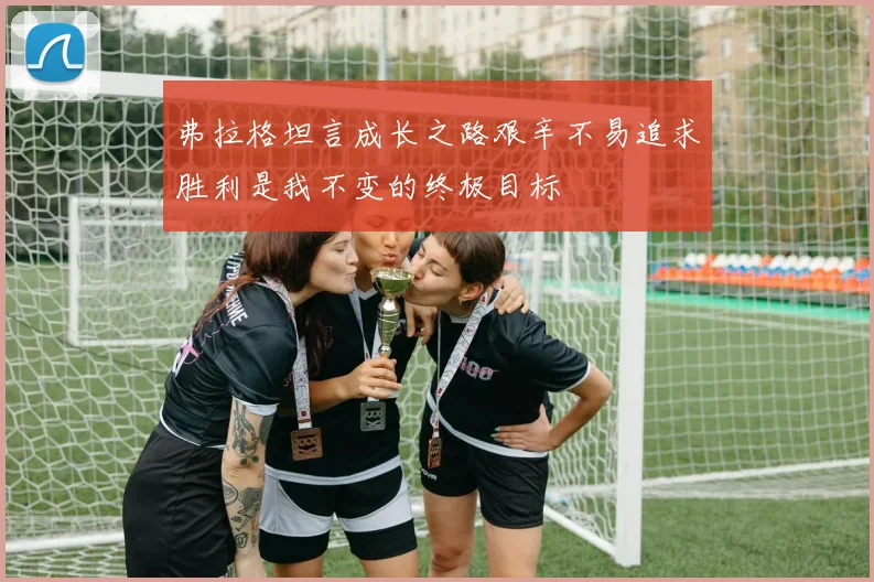 弗拉格坦言成长之路艰辛不易追求胜利是我不变的终极目标
