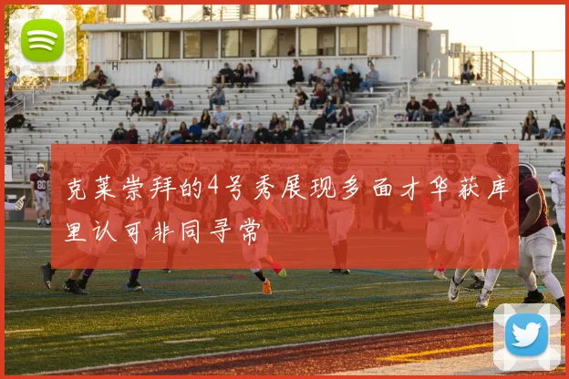 克莱崇拜的4号秀展现多面才华获库里认可非同寻常