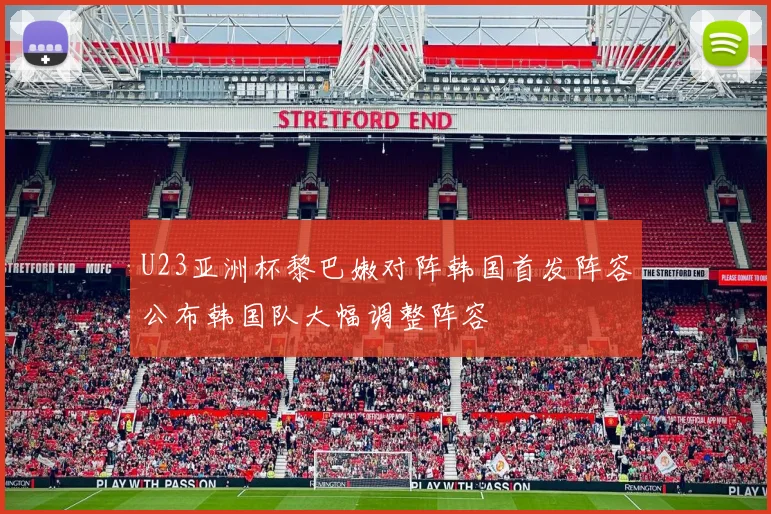U23亚洲杯黎巴嫩对阵韩国首发阵容公布韩国队大幅调整阵容