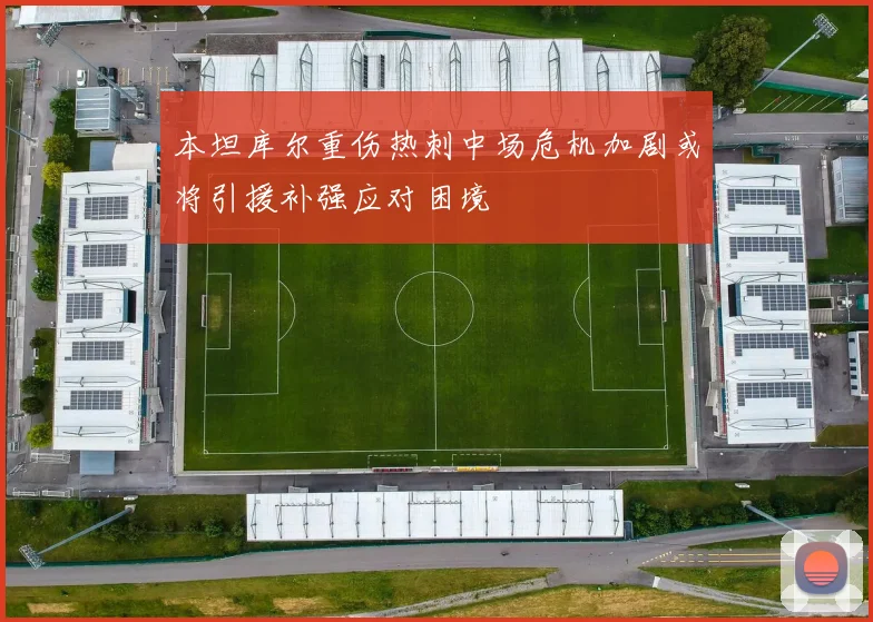 本坦库尔重伤热刺中场危机加剧或将引援补强应对困境