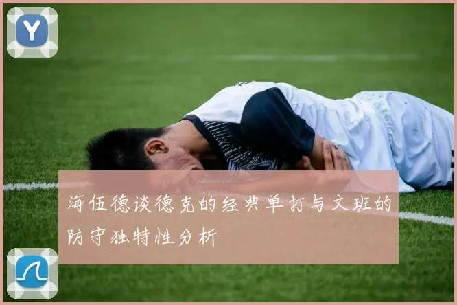 海伍德谈德克的经典单打与文班的防守独特性分析