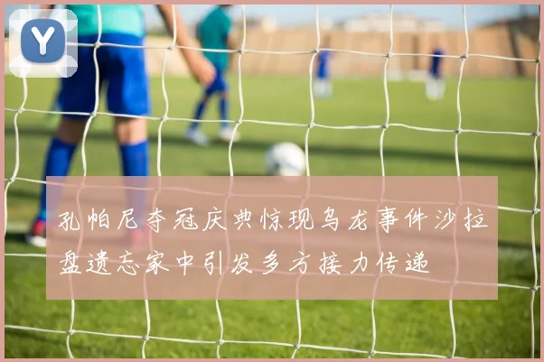 孔帕尼夺冠庆典惊现乌龙事件沙拉盘遗忘家中引发多方接力传递