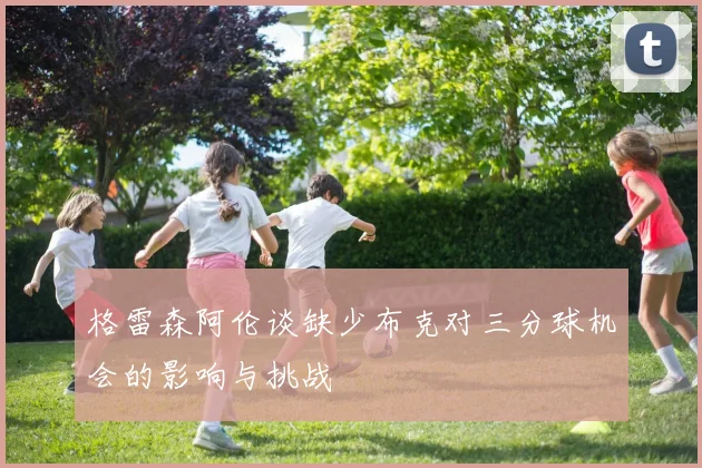格雷森阿伦谈缺少布克对三分球机会的影响与挑战