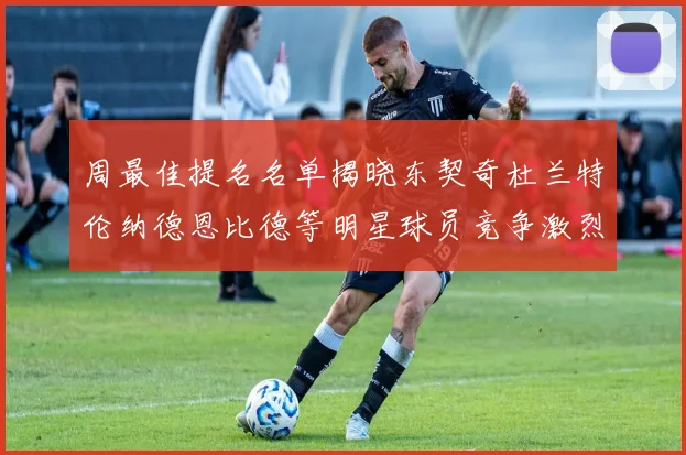周最佳提名名单揭晓东契奇杜兰特伦纳德恩比德等明星球员竞争激烈