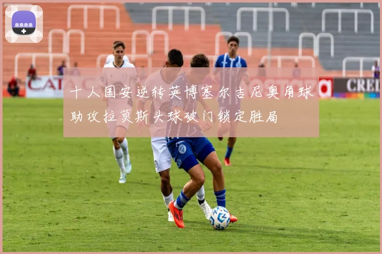 十人国安逆转英博塞尔吉尼奥角球助攻拉莫斯头球破门锁定胜局