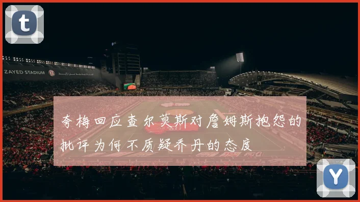 夸梅回应查尔莫斯对詹姆斯抱怨的批评为何不质疑乔丹的态度