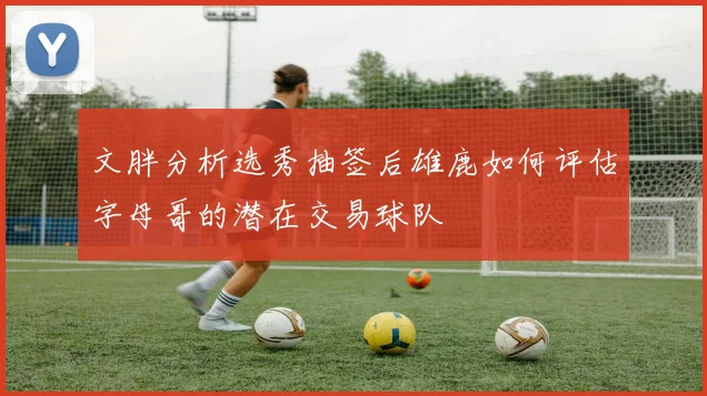 文胖分析选秀抽签后雄鹿如何评估字母哥的潜在交易球队