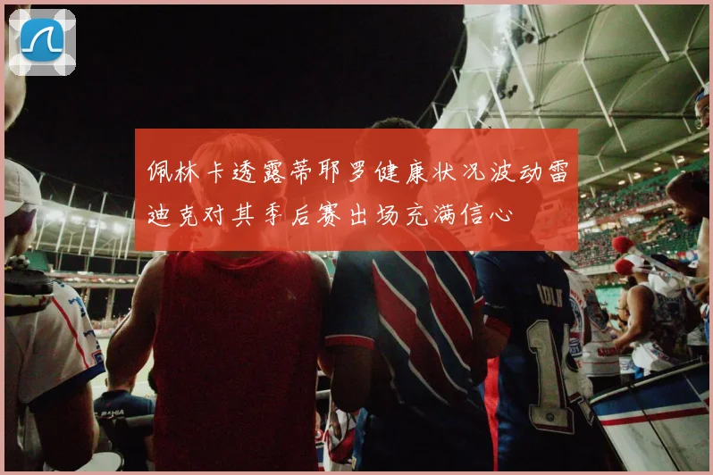 佩林卡透露蒂耶罗健康状况波动雷迪克对其季后赛出场充满信心
