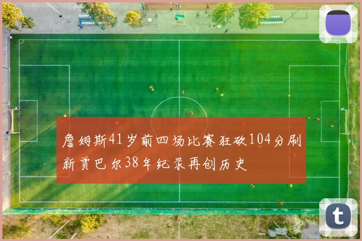 詹姆斯41岁前四场比赛狂砍104分刷新贾巴尔38年纪录再创历史