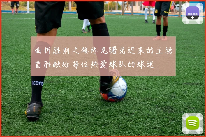 曲折胜利之路终见曙光迟来的主场首胜献给每位热爱球队的球迷