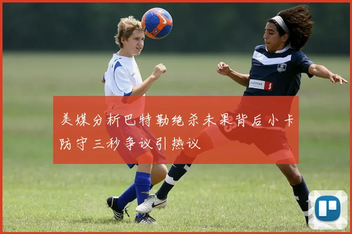 美媒分析巴特勒绝杀未果背后小卡防守三秒争议引热议